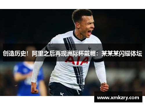 创造历史！阿里之后再现洲际杯戴帽：某某某闪耀体坛