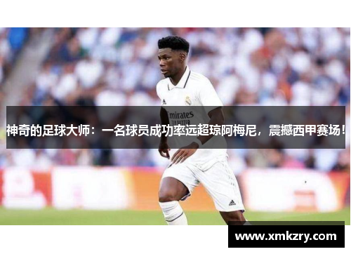 神奇的足球大师：一名球员成功率远超琼阿梅尼，震撼西甲赛场！
