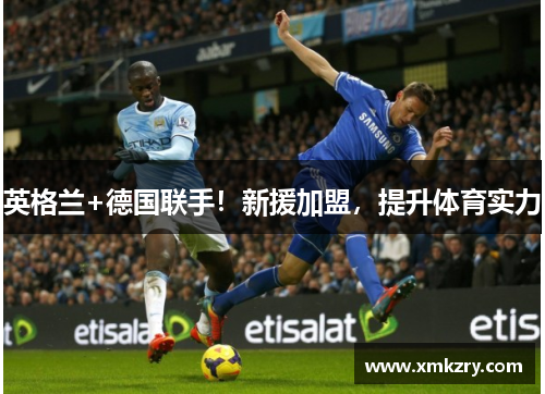 英格兰+德国联手！新援加盟，提升体育实力